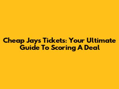 Cheap Jays Tickets: Your Ultimate Guide To Scoring A Deal