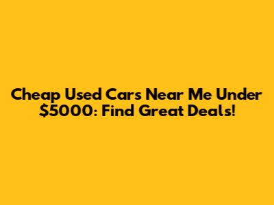 Cheap Used Cars Near Me Under $5000: Find Great Deals!