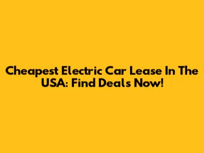Cheapest Electric Car Lease In The USA: Find Deals Now!