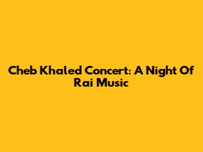 Cheb Khaled Concert: A Night Of Rai Music