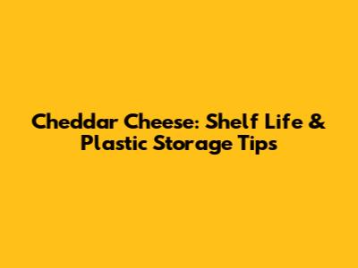 Cheddar Cheese: Shelf Life & Plastic Storage Tips