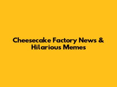 Cheesecake Factory News & Hilarious Memes