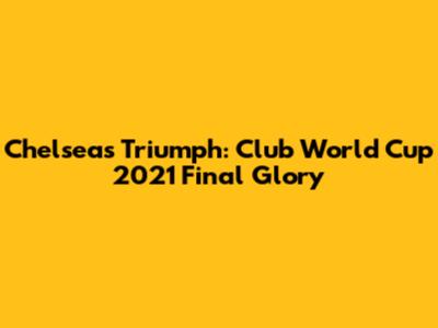Chelsea's Triumph: Club World Cup 2021 Final Glory