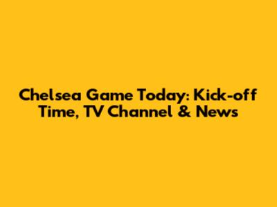 Chelsea Game Today: Kick-off Time, TV Channel & News