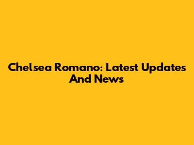 Chelsea Romano: Latest Updates And News