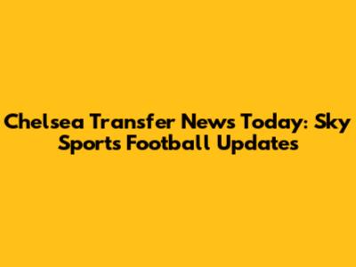 Chelsea Transfer News Today: Sky Sports Football Updates