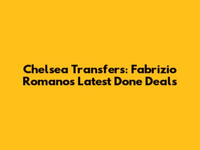 Chelsea Transfers: Fabrizio Romano's Latest Done Deals