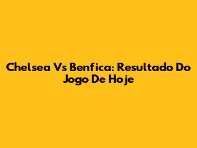 Chelsea Vs Benfica: Resultado Do Jogo De Hoje