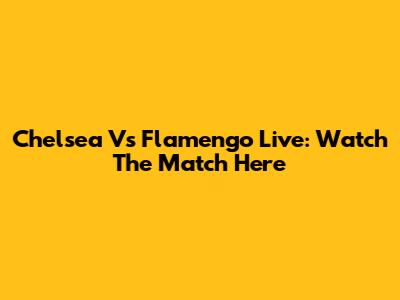 Chelsea Vs Flamengo Live: Watch The Match Here