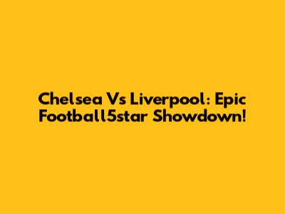 Chelsea Vs Liverpool: Epic Football5star Showdown!