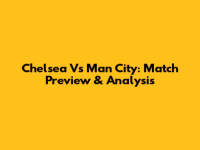 Chelsea Vs Man City: Match Preview & Analysis