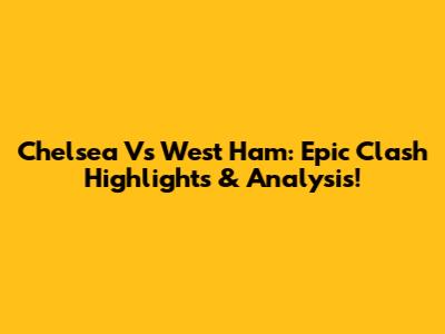 Chelsea Vs West Ham: Epic Clash Highlights & Analysis!
