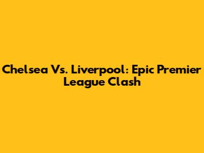 Chelsea Vs. Liverpool: Epic Premier League Clash