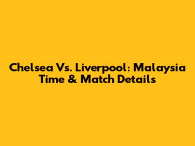 Chelsea Vs. Liverpool: Malaysia Time & Match Details