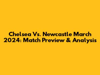 Chelsea Vs. Newcastle March 2024: Match Preview & Analysis