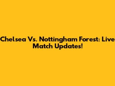 Chelsea Vs. Nottingham Forest: Live Match Updates!