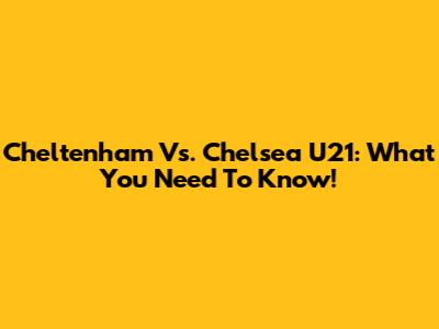 Cheltenham Vs. Chelsea U21: What You Need To Know!
