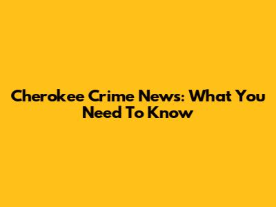 Cherokee Crime News: What You Need To Know