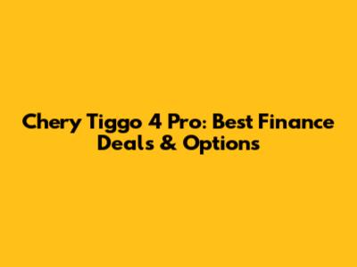 Chery Tiggo 4 Pro: Best Finance Deals & Options
