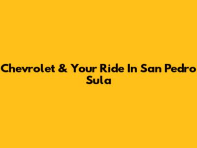 Chevrolet & Your Ride In San Pedro Sula