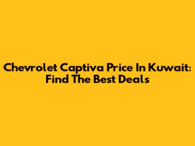 Chevrolet Captiva Price In Kuwait: Find The Best Deals