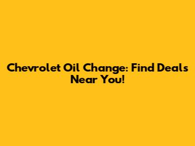 Chevrolet Oil Change: Find Deals Near You!