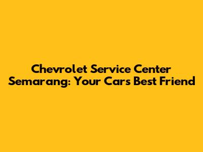 Chevrolet Service Center Semarang: Your Car's Best Friend