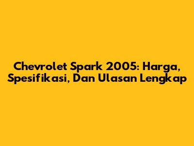 Chevrolet Spark 2005: Harga, Spesifikasi, Dan Ulasan Lengkap