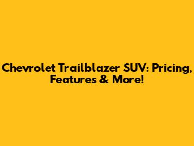 Chevrolet Trailblazer SUV: Pricing, Features & More!