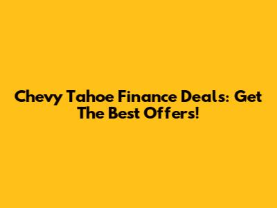 Chevy Tahoe Finance Deals: Get The Best Offers!