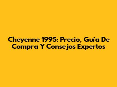 Cheyenne 1995: Precio, Guía De Compra Y Consejos Expertos