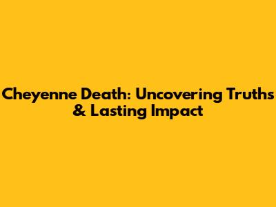 Cheyenne Death: Uncovering Truths & Lasting Impact