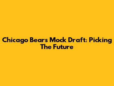 Chicago Bears Mock Draft: Picking The Future