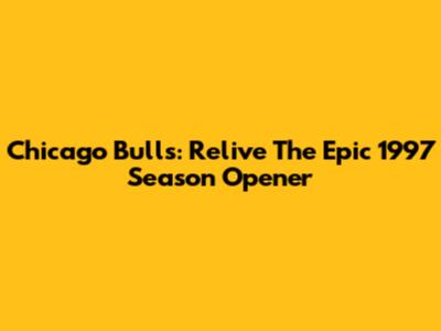 Chicago Bulls: Relive The Epic 1997 Season Opener
