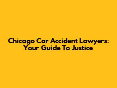 Chicago Car Accident Lawyers: Your Guide To Justice