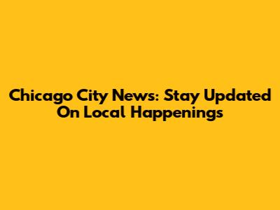 Chicago City News: Stay Updated On Local Happenings