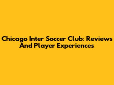 Chicago Inter Soccer Club: Reviews And Player Experiences