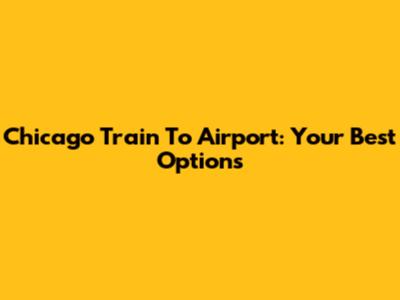 Chicago Train To Airport: Your Best Options