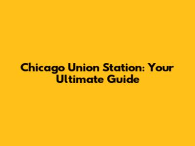 Chicago Union Station: Your Ultimate Guide