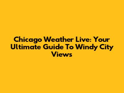 Chicago Weather Live: Your Ultimate Guide To Windy City Views