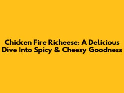 Chicken Fire Richeese: A Delicious Dive Into Spicy & Cheesy Goodness