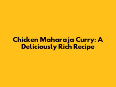 Chicken Maharaja Curry: A Deliciously Rich Recipe