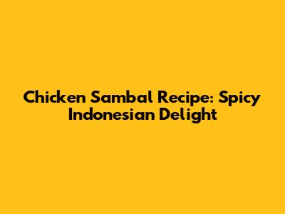 Chicken Sambal Recipe: Spicy Indonesian Delight