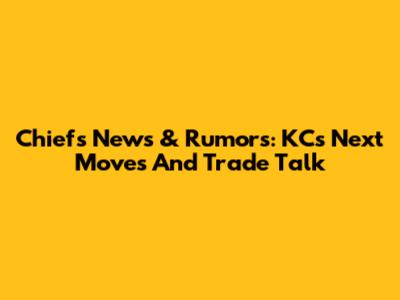 Chiefs News & Rumors: KC's Next Moves And Trade Talk