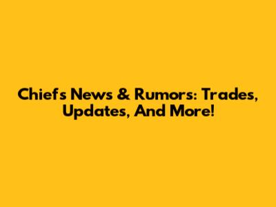 Chiefs News & Rumors: Trades, Updates, And More!