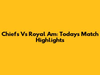 Chiefs Vs Royal Am: Today's Match Highlights