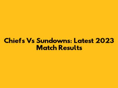 Chiefs Vs Sundowns: Latest 2023 Match Results
