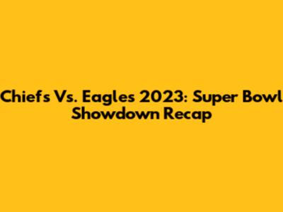 Chiefs Vs. Eagles 2023: Super Bowl Showdown Recap