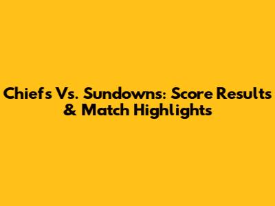 Chiefs Vs. Sundowns: Score Results & Match Highlights