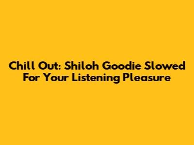 Chill Out: Shiloh Goodie Slowed For Your Listening Pleasure